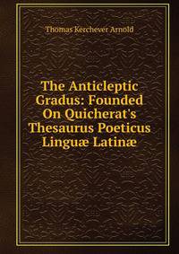 The Anticleptic Gradus: Founded On Quicherat's Thesaurus Poeticus Lingu? Latin?