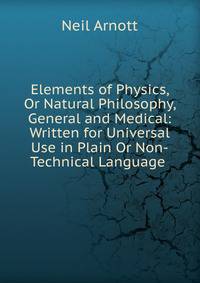 Elements of Physics, Or Natural Philosophy, General and Medical: Written for Universal Use in Plain Or Non-Technical Language .