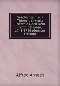 Geschichte Maria Theresia's: Maria Theresia Nach Dem Erbfolgekriege, 1748-1756 (German Edition)