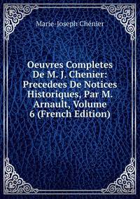 Oeuvres Completes De M. J. Chenier: Precedees De Notices Historiques, Par M. Arnault, Volume 6 (French Edition)