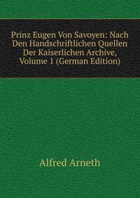 Prinz Eugen Von Savoyen: Nach Den Handschriftlichen Quellen Der Kaiserlichen Archive, Volume 1 (German Edition)