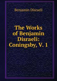 The Works of Benjamin Disraeli: Coningsby, V. 1