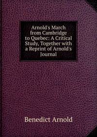 Arnold's March from Cambridge to Quebec: A Critical Study, Together with a Reprint of Arnold's Journal