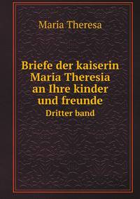 Briefe der kaiserin Maria Theresia an Ihre kinder und freunde. Dritter band