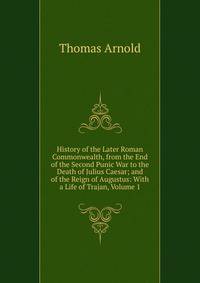 History of the Later Roman Commonwealth, from the End of the Second Punic War to the Death of Julius Caesar; and of the Reign of Augustus: With a Life of Trajan, Volume 1