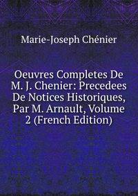 Oeuvres Completes De M. J. Chenier: Precedees De Notices Historiques, Par M. Arnault, Volume 2 (French Edition)