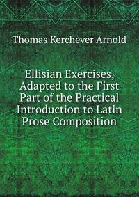 Ellisian Exercises, Adapted to the First Part of the Practical Introduction to Latin Prose Composition