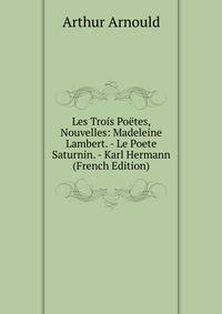 Les Trois Poetes, Nouvelles: Madeleine Lambert. - Le Poete Saturnin. - Karl Hermann (French Edition)