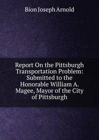 Report On the Pittsburgh Transportation Problem: Submitted to the Honorable William A. Magee, Mayor of the City of Pittsburgh