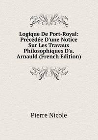 Logique De Port-Royal: Pr?c?d?e D'une Notice Sur Les Travaux Philosophiques D'a. Arnauld (French Edition)