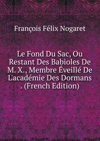 Le Fond Du Sac, Ou Restant Des Babioles De M. X., Membre ?veill? De L'acad?mie Des Dormans . (French Edition)