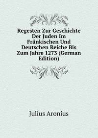 Regesten Zur Geschichte Der Juden Im Frankischen Und Deutschen Reiche Bis Zum Jahre 1273 (German Edition)