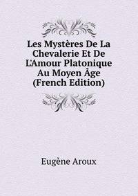 Les Myst?res De La Chevalerie Et De L'Amour Platonique Au Moyen ?ge (French Edition)