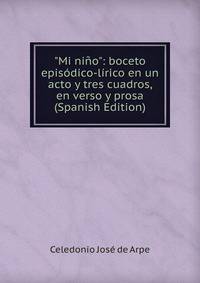 "Mi ni?o": boceto epis?dico-l?rico en un acto y tres cuadros, en verso y prosa (Spanish Edition)