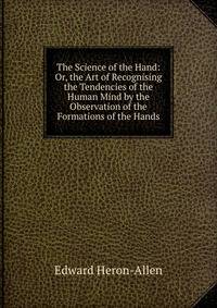 The Science of the Hand: Or, the Art of Recognising the Tendencies of the Human Mind by the Observation of the Formations of the Hands