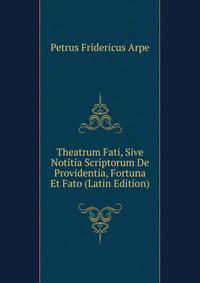 Theatrum Fati, Sive Notitia Scriptorum De Providentia, Fortuna Et Fato (Latin Edition)