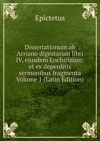 Dissertationum ab Arriano digestarum libri IV, ejusdem Enchiridion: et ex deperditis sermonibus fragmenta Volume 1 (Latin Edition)