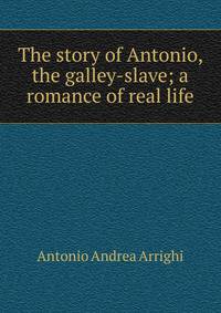 The story of Antonio, the galley-slave; a romance of real life