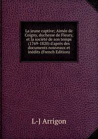 La jeune captive; Aim?e de Coigny, duchesse de Fleury, et la soci?t? de son temps (1769-1820) d'apr?s des documents nouveaux et in?dits (French Edition)