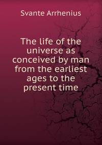 The life of the universe as conceived by man from the earliest ages to the present time