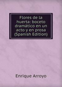Flores de la huerta: boceto dramatico en un acto y en prosa (Spanish Edition)