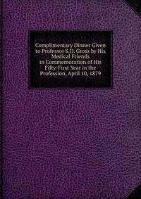 Complimentary Dinner Given to Professor S.D. Gross by His Medical Friends in Commemoration of His Fifty-First Year in the Profession, April 10, 1879
