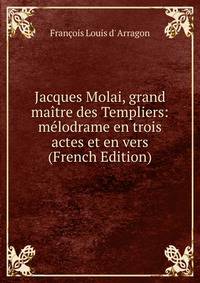 Jacques Molai, grand maitre des Templiers: melodrame en trois actes et en vers (French Edition)
