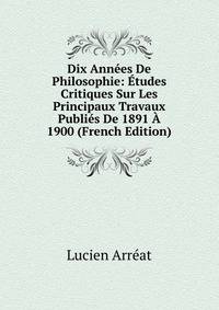 Dix Annees De Philosophie: Etudes Critiques Sur Les Principaux Travaux Publies De 1891 A 1900 (French Edition)