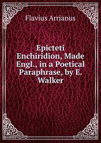 Epicteti Enchiridion, Made Engl., in a Poetical Paraphrase, by E. Walker