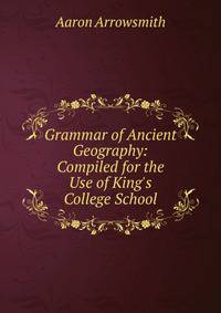 Grammar of Ancient Geography: Compiled for the Use of King's College School