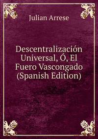 Descentralizacion Universal, O, El Fuero Vascongado (Spanish Edition)