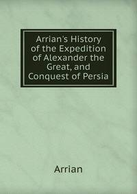 Arrian's History of the Expedition of Alexander the Great, and Conquest of Persia