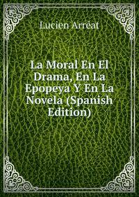 La Moral En El Drama, En La Epopeya Y En La Novela (Spanish Edition)