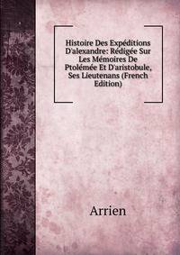 Histoire Des Exp?ditions D'alexandre: R?dig?e Sur Les M?moires De Ptol?m?e Et D'aristobule, Ses Lieutenans (French Edition)
