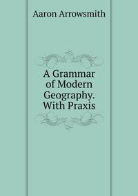 A Grammar of Modern Geography. With Praxis