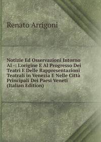 Notizie Ed Osservazioni Intorno Al -: L'origine E Al Progresso Dei Teatri E Delle Rappresentazioni Teatrali in Venezia E Nelle Citt? Principali Dei Paesi Veneti (Italian Edition)