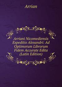 Arriani Nicomediensis Expeditio Alexandri: Ad Optimorum Librorum Fidem Accurate Edita (Latin Edition)