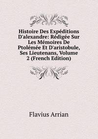 Histoire Des Exp?ditions D'alexandre: R?dig?e Sur Les M?moires De Ptol?m?e Et D'aristobule, Ses Lieutenans, Volume 2 (French Edition)