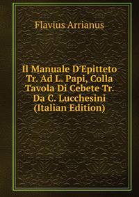 Il Manuale D'Epitteto Tr. Ad L. Papi, Colla Tavola Di Cebete Tr. Da C. Lucchesini (Italian Edition)