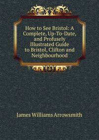 How to See Bristol: A Complete, Up-To-Date, and Profusely Illustrated Guide to Bristol, Clifton and Neighbourhood