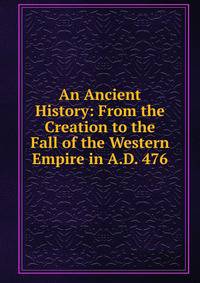 An Ancient History: From the Creation to the Fall of the Western Empire in A.D. 476