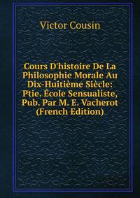 Cours D'histoire De La Philosophie Morale Au Dix-Huiti?me Si?cle: Ptie. ?cole Sensualiste, Pub. Par M. E. Vacherot (French Edition)