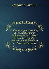 Profitable Pigeon Breeding; A Practical Manual Explaining How To Breed Pigeons Successfully,--whether As A Hobby Or As An Exclusive Business