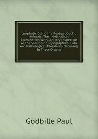 Lymphatic Glands In Meat-producing Animals; Their Methodical Examination With Sanitary Inspection As The Viewpoint, Topographical Data And Pathological Alterations Occurring In These Organs