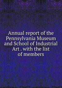 Annual report of the Pennsylvania Museum and School of Industrial Art . with the list of members