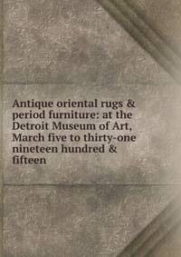 Antique oriental rugs &amp; period furniture: at the Detroit Museum of Art, March five to thirty-one nineteen hundred &amp; fifteen