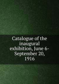 Catalogue of the inaugural exhibition, June 6-September 20, 1916