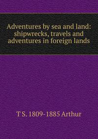 Adventures by sea and land: shipwrecks, travels and adventures in foreign lands