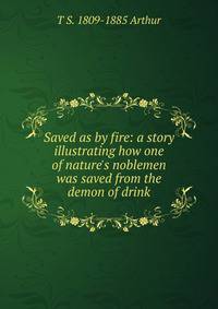 Saved as by fire: a story illustrating how one of nature's noblemen was saved from the demon of drink