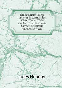 Etudes artistiques: artistes inconnus des XIVe, XVe et XVIe siecles : Charles-Louis Corbet, sculpteur (French Edition)